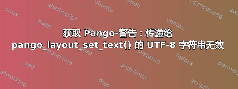 获取 Pango-警告：传递给 pango_layout_set_text() 的 UTF-8 字符串无效