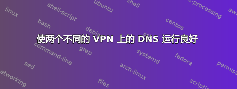 使两个不同的 VPN 上的 DNS 运行良好