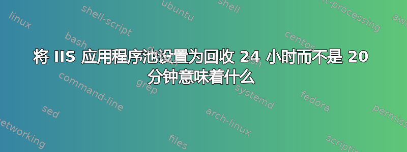 将 IIS 应用程序池设置为回收 24 小时而不是 20 分钟意味着什么