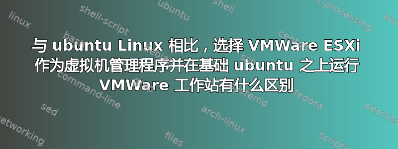 与 ubuntu Linux 相比，选择 VMWare ESXi 作为虚拟机管理程序并在基础 ubuntu 之上运行 VMWare 工作站有什么区别