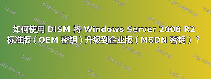 如何使用 DISM 将 Windows Server 2008 R2 标准版（OEM 密钥）升级到企业版（MSDN 密钥）？