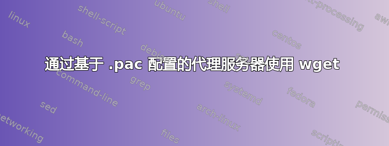 通过基于 .pac 配置的代理服务器使用 wget