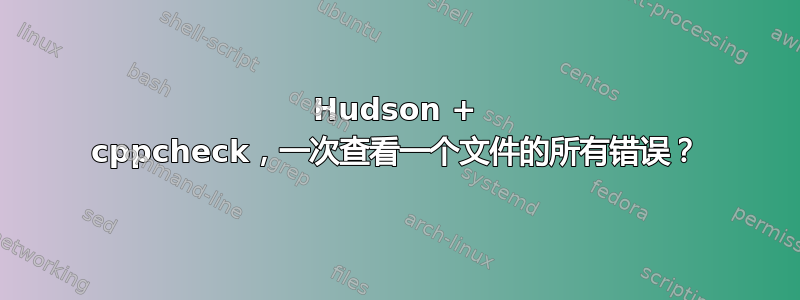 Hudson + cppcheck，一次查看一个文件的所有错误？