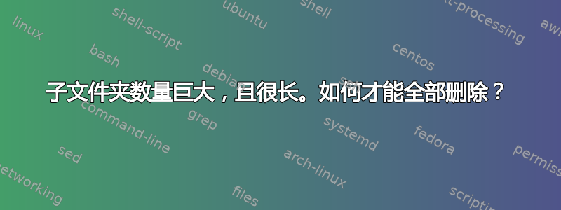 子文件夹数量巨大，且很长。如何才能全部删除？