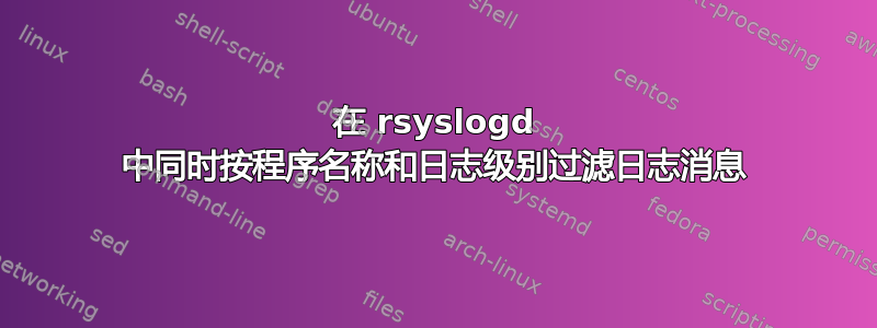 在 rsyslogd 中同时按程序名称和日志级别过滤日志消息