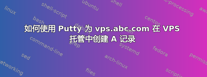 如何使用 Putty 为 vps.abc.com 在 VPS 托管中创建 A 记录