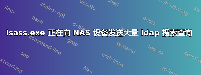 lsass.exe 正在向 NAS 设备发送大量 ldap 搜索查询