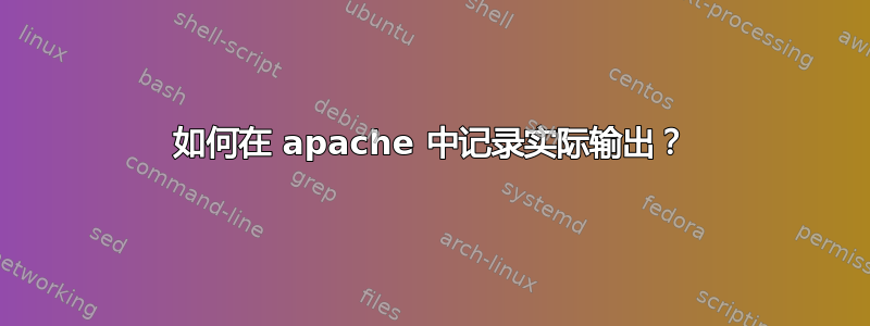 如何在 apache 中记录实际输出？