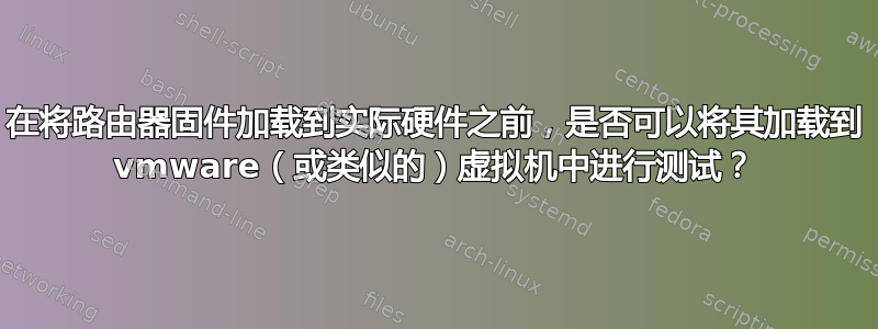 在将路由器固件加载到实际硬件之前，是否可以将其加载到 vmware（或类似的）虚拟机中进行测试？