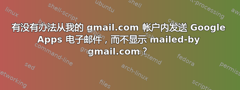 有没有办法从我的 gmail.com 帐户内发送 Google Apps 电子邮件，而不显示 mailed-by gmail.com？