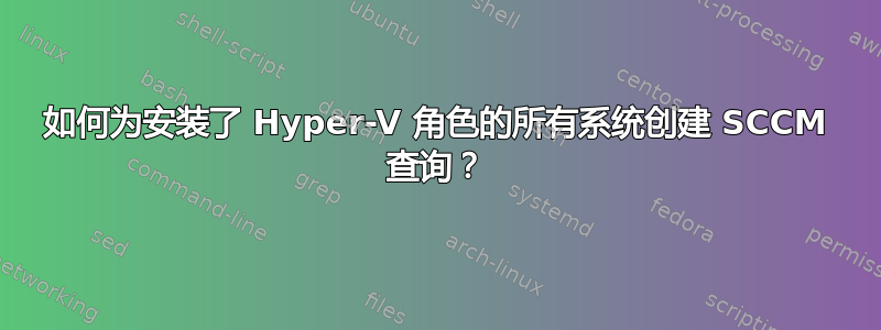 如何为安装了 Hyper-V 角色的所有系统创建 SCCM 查询？