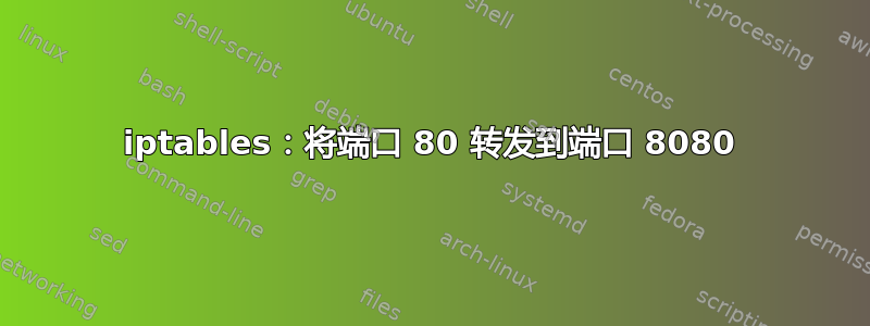 iptables：将端口 80 转发到端口 8080