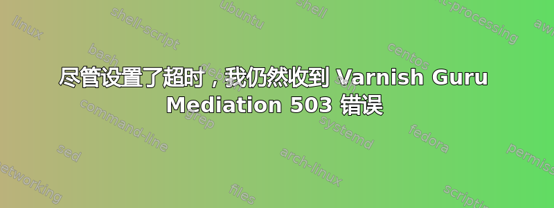 尽管设置了超时，我仍然收到 Varnish Guru Mediation 503 错误