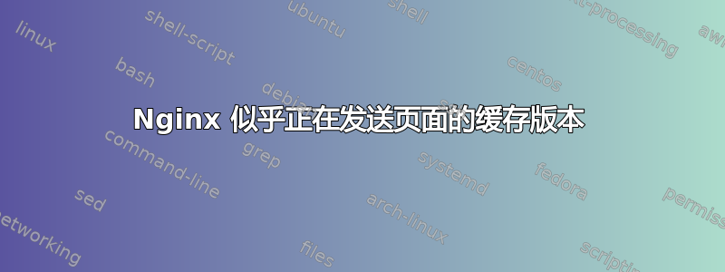 Nginx 似乎正在发送页面的缓存版本