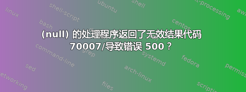 (null) 的处理程序返回了无效结果代码 70007/导致错误 500？