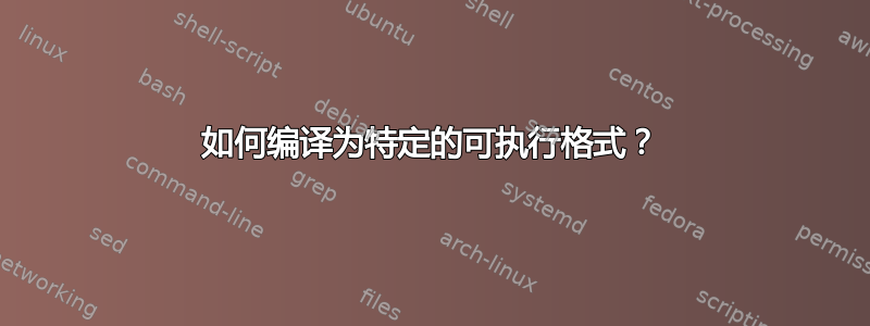 如何编译为特定的可执行格式？