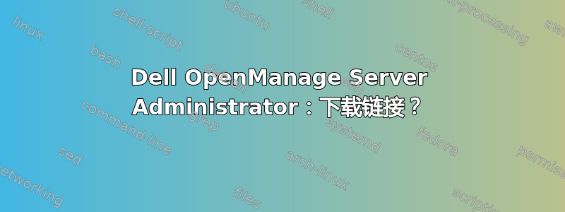 Dell OpenManage Server Administrator：下载链接？