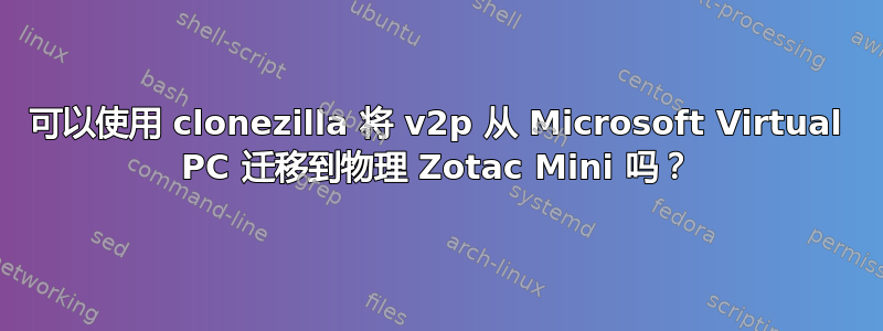 可以使用 clonezilla 将 v2p 从 Microsoft Virtual PC 迁移到物理 Zotac Mini 吗？