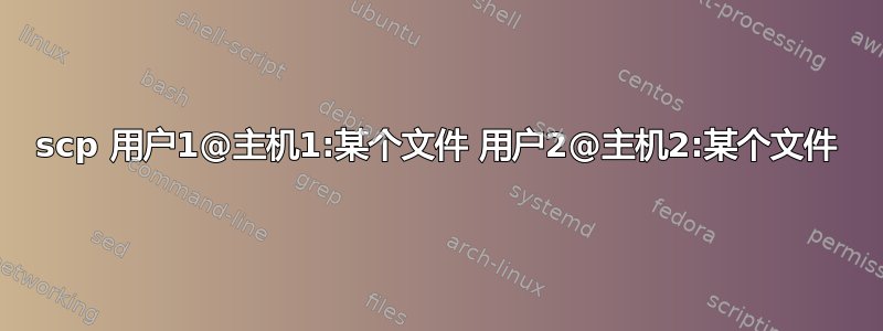 scp 用户1@主机1:某个文件 用户2@主机2:某个文件