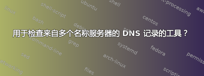 用于检查来自多个名称服务器的 DNS 记录的工具？