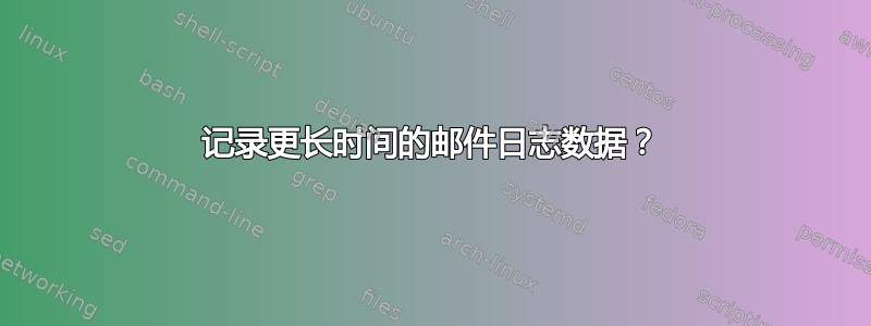 记录更长时间的邮件日志数据？