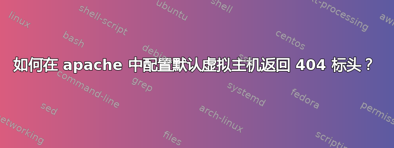 如何在 apache 中配置默认​​虚拟主机返回 404 标头？