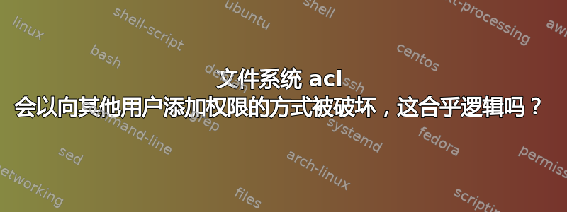 文件系统 acl 会以向其他用户添加权限的方式被破坏，这合乎逻辑吗？