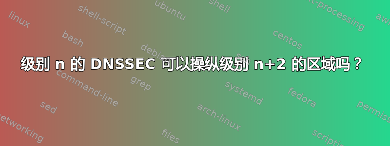 级别 n 的 DNSSEC 可以操纵级别 n+2 的区域吗？