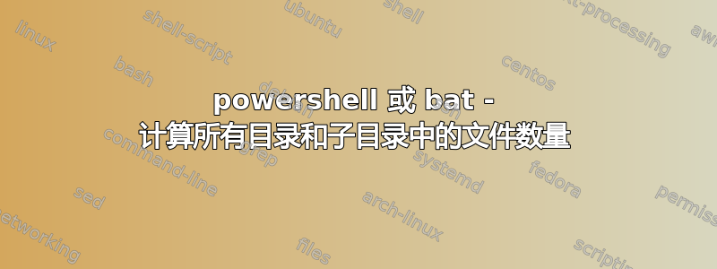 powershell 或 bat - 计算所有目录和子目录中的文件数量