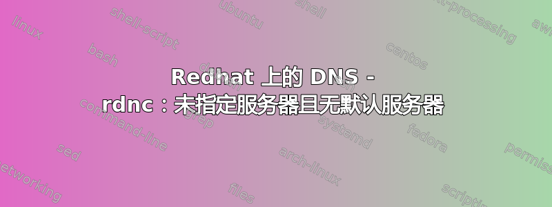 Redhat 上的 DNS - rdnc：未指定服务器且无默认服务器