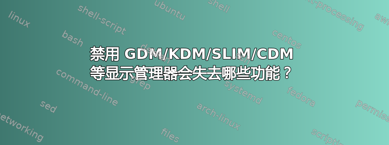 禁用 GDM/KDM/SLIM/CDM 等显示管理器会失去哪些功能？