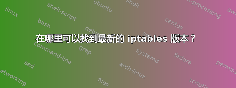 在哪里可以找到最新的 iptables 版本？