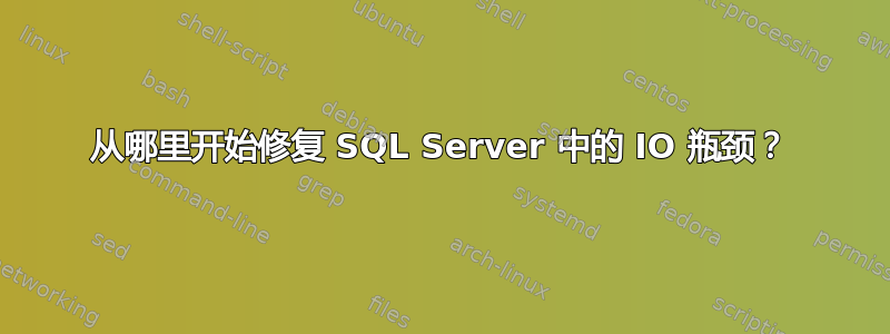 从哪里开始修复 SQL Server 中的 IO 瓶颈？