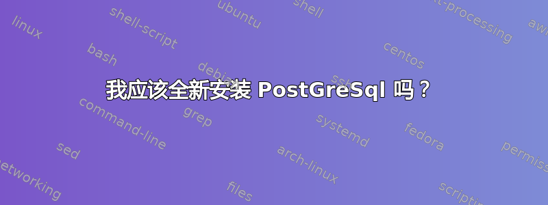 我应该全新安装 PostGreSql 吗？