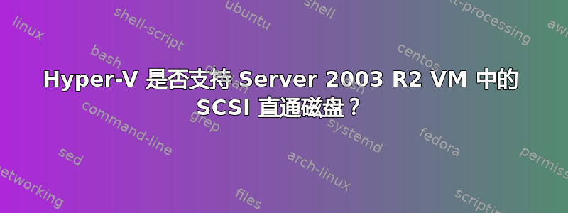 Hyper-V 是否支持 Server 2003 R2 VM 中的 SCSI 直通磁盘？