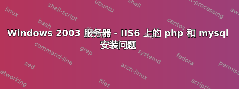 Windows 2003 服务器 - IIS6 上的 php 和 mysql 安装问题