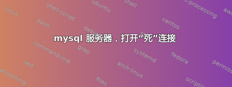 mysql 服务器，打开“死”连接