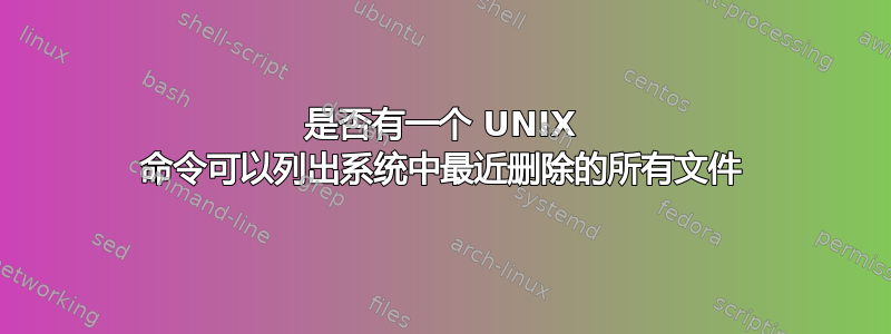 是否有一个 UNIX 命令可以列出系统中最近删除的所有文件