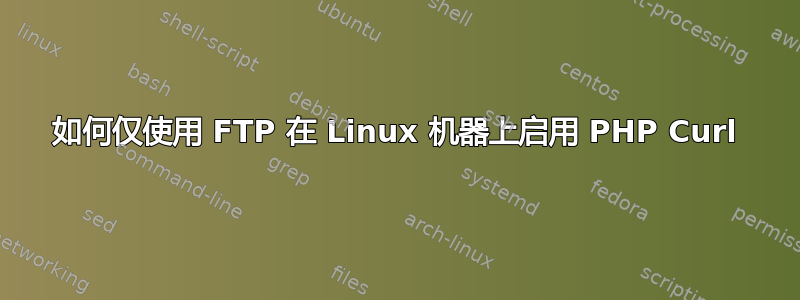 如何仅使用 FTP 在 Linux 机器上启用 PHP Curl