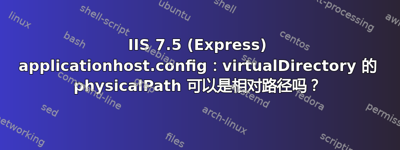 IIS 7.5 (Express) applicationhost.config：virtualDirectory 的 physicalPath 可以是相对路径吗？