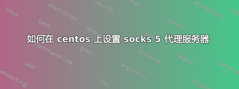 如何在 centos 上设置 socks 5 代理服务器