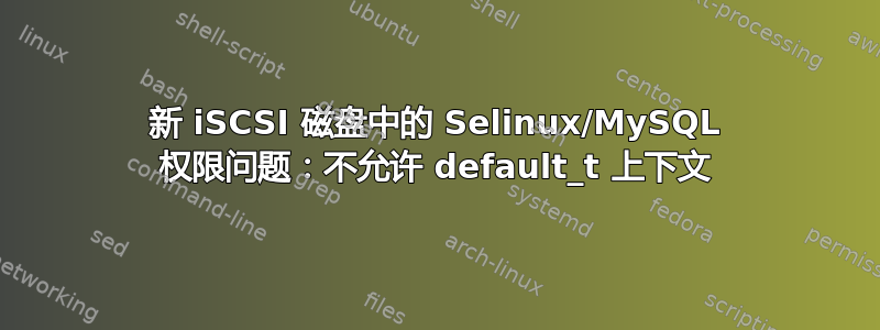 新 iSCSI 磁盘中的 Selinux/MySQL 权限问题：不允许 default_t 上下文