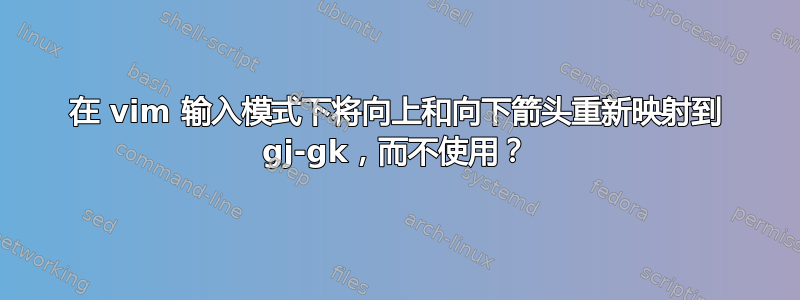 在 vim 输入模式下将向上和向下箭头重新映射到 gj-gk，而不使用？