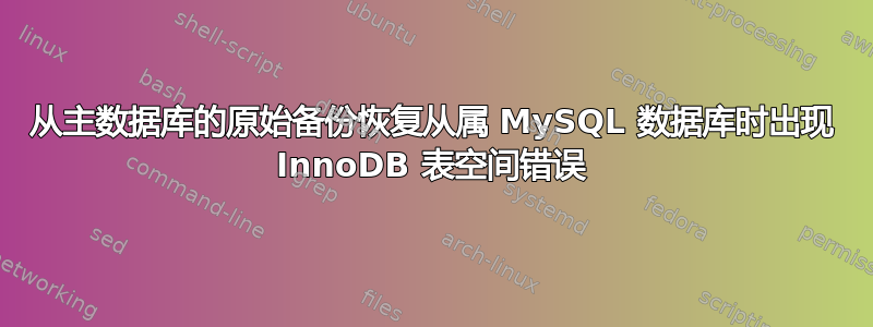 从主数据库的原始备份恢复从属 MySQL 数据库时出现 InnoDB 表空间错误