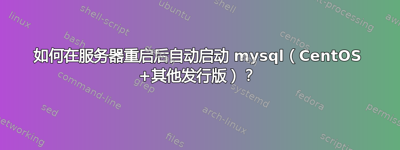 如何在服务器重启后自动启动 mysql（CentOS +其他发行版）？