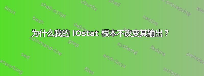 为什么我的 IOstat 根本不改变其输出？