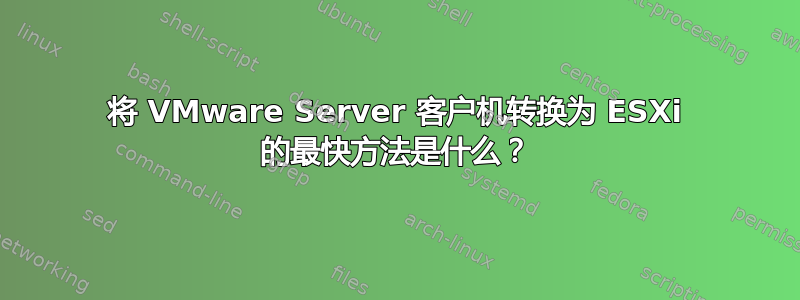 将 VMware Server 客户机转换为 ESXi 的最快方法是什么？