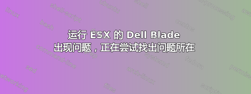 运行 ESX 的 Dell Blade 出现问题，正在尝试找出问题所在