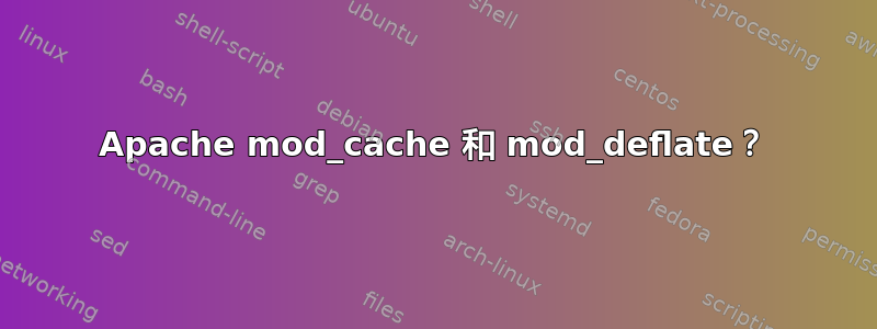 Apache mod_cache 和 mod_deflate？