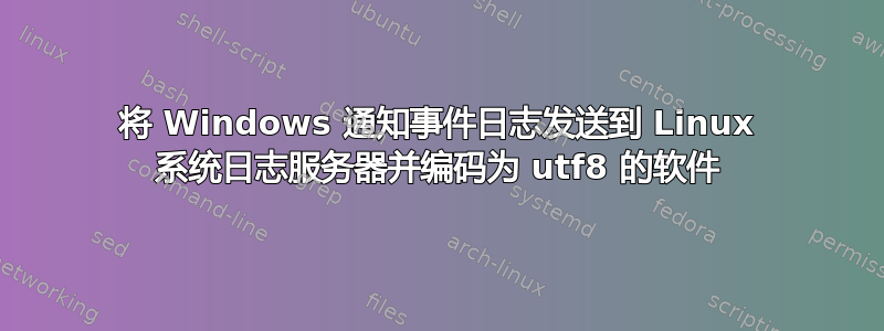 将 Windows 通知事件日志发送到 Linux 系统日志服务器并编码为 utf8 的软件